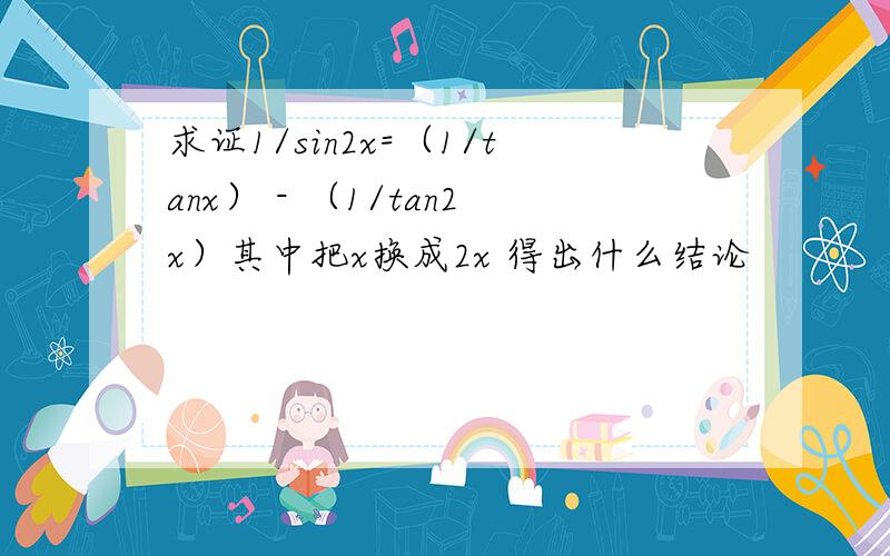 求证1/sin2x=（1/tanx） - （1/tan2x）其中把x换成2x 得出什么结论