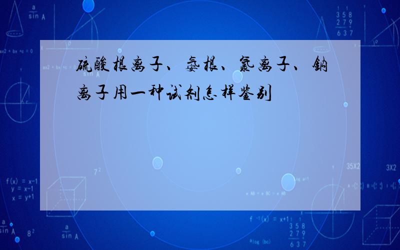 硫酸根离子、氨根、氯离子、钠离子用一种试剂怎样鉴别