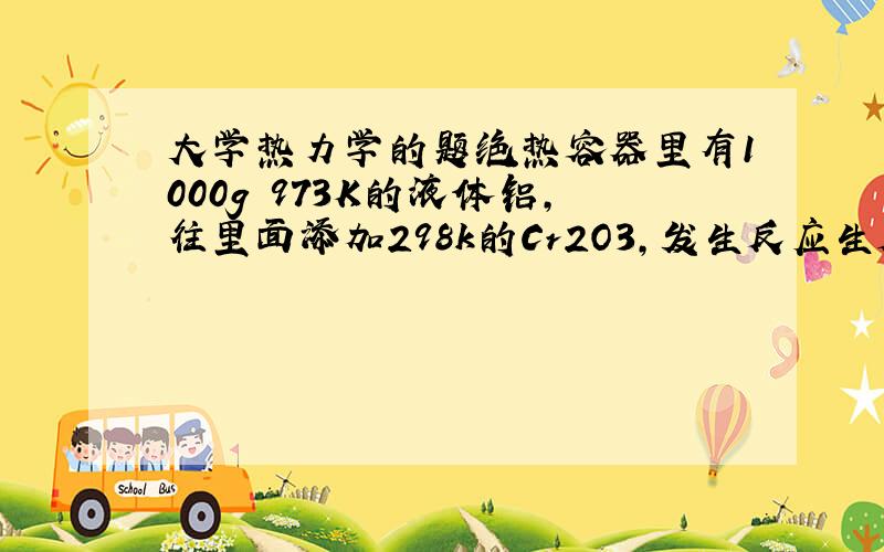 大学热力学的题绝热容器里有1000g 973K的液体铝,往里面添加298k的Cr2O3,发生反应生成Cr和Al2O3.问