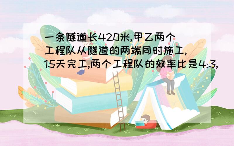 一条隧道长420米,甲乙两个工程队从隧道的两端同时施工,15天完工,两个工程队的效率比是4:3,