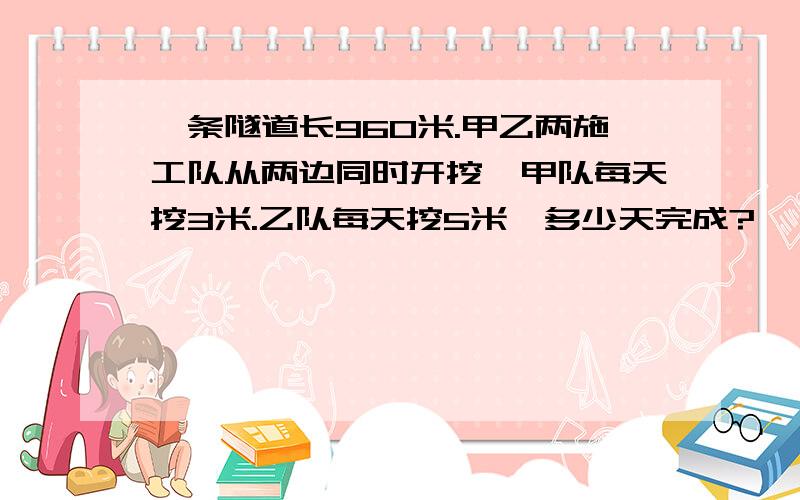 一条隧道长960米.甲乙两施工队从两边同时开挖,甲队每天挖3米.乙队每天挖5米,多少天完成?