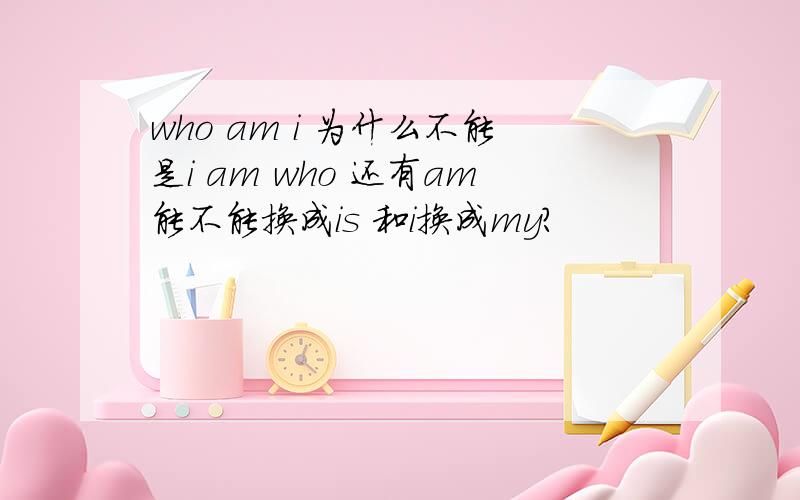 who am i 为什么不能是i am who 还有am能不能换成is 和i换成my?