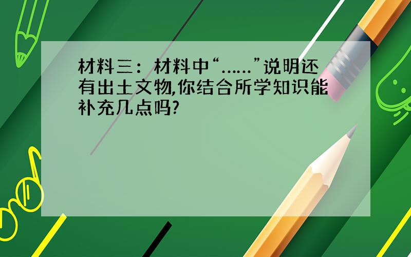 材料三：材料中“……”说明还有出土文物,你结合所学知识能补充几点吗?