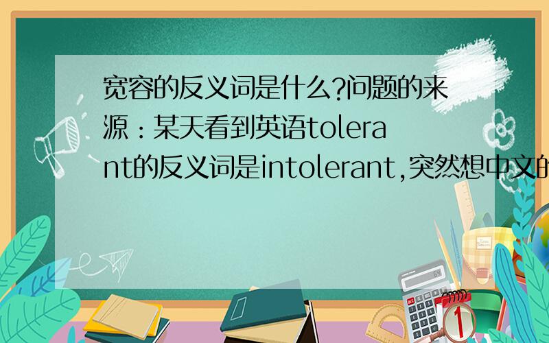 宽容的反义词是什么?问题的来源：某天看到英语tolerant的反义词是intolerant,突然想中文的“宽容”的反义词