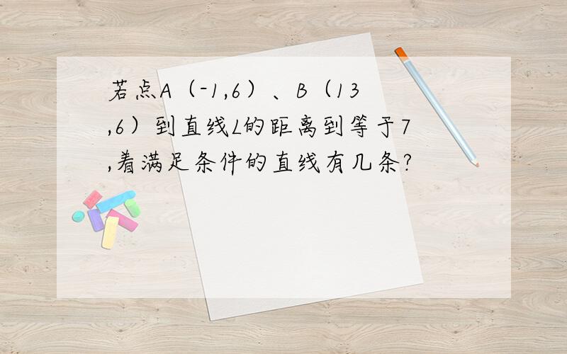 若点A（-1,6）、B（13,6）到直线L的距离到等于7,着满足条件的直线有几条?