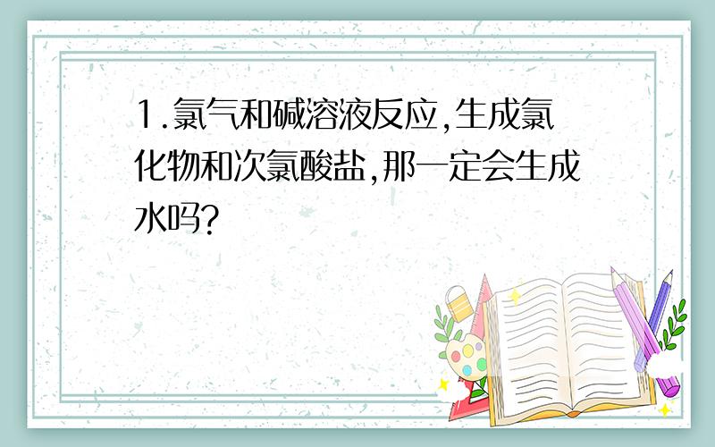 1.氯气和碱溶液反应,生成氯化物和次氯酸盐,那一定会生成水吗?