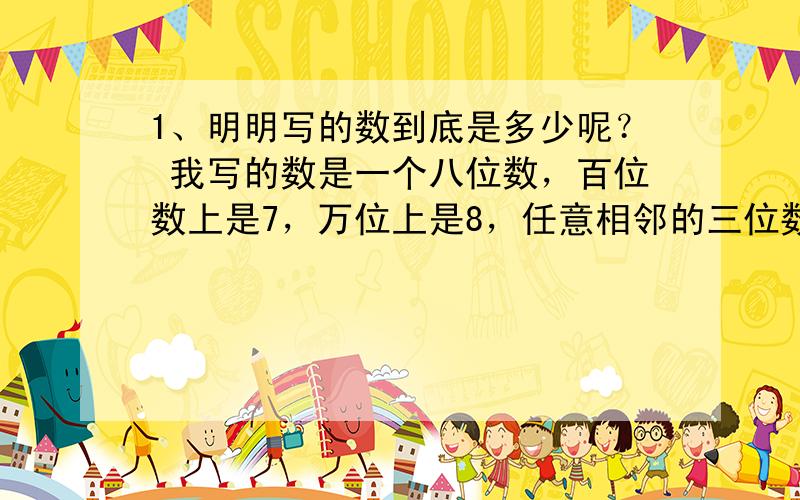 1、明明写的数到底是多少呢？ 我写的数是一个八位数，百位数上是7，万位上是8，任意相邻的三位数的和是20。