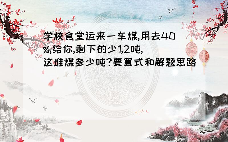 学校食堂运来一车煤,用去40%,给你,剩下的少1,2吨,这堆煤多少吨?要算式和解题思路