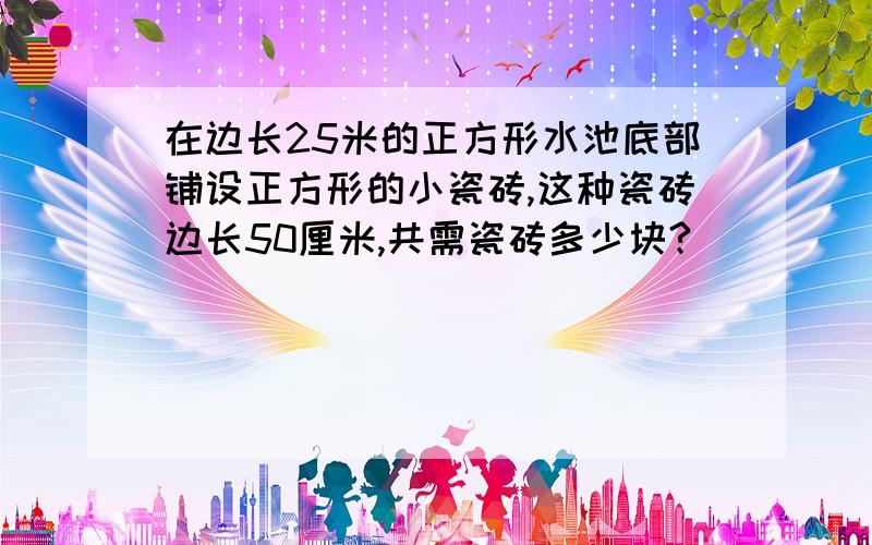 在边长25米的正方形水池底部铺设正方形的小瓷砖,这种瓷砖边长50厘米,共需瓷砖多少块?