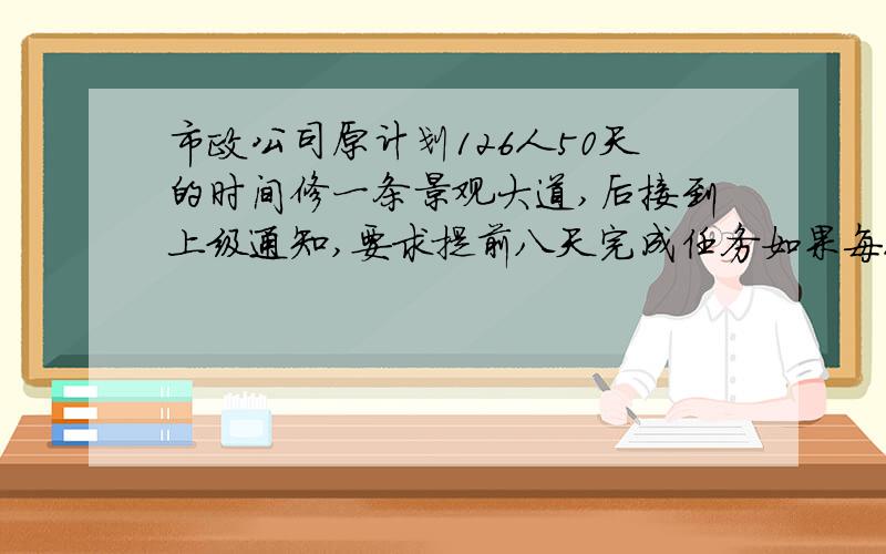 市政公司原计划126人50天的时间修一条景观大道,后接到上级通知,要求提前八天完成任务如果每人工作效率相