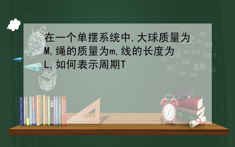 在一个单摆系统中,大球质量为M,绳的质量为m,线的长度为L,如何表示周期T