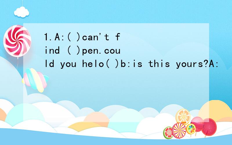 1.A:( )can't find ( )pen.could you helo( )b:is this yours?A: