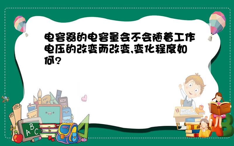 电容器的电容量会不会随着工作电压的改变而改变,变化程度如何?