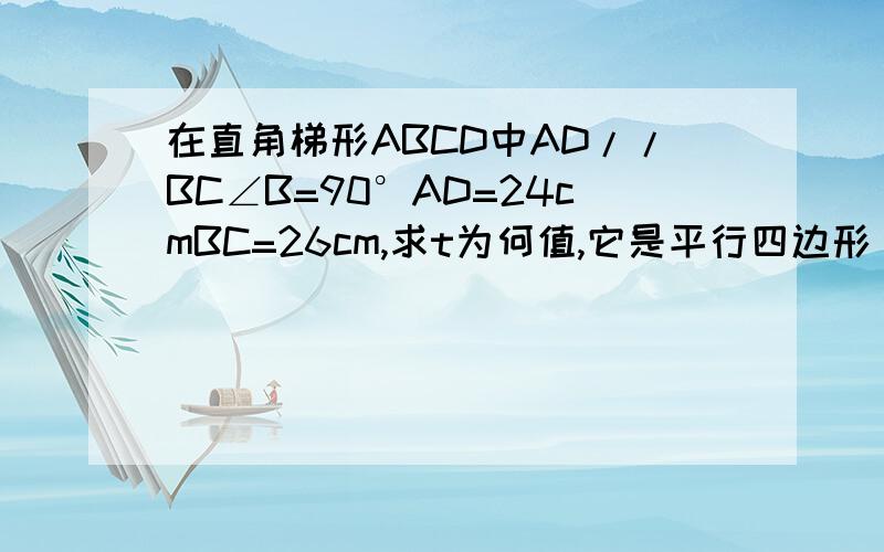 在直角梯形ABCD中AD//BC∠B=90°AD=24cmBC=26cm,求t为何值,它是平行四边形 t为何值,它是等腰