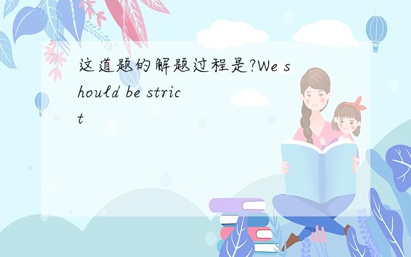 这道题的解题过程是?We should be strict