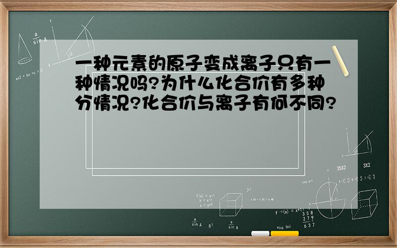 一种元素的原子变成离子只有一种情况吗?为什么化合价有多种分情况?化合价与离子有何不同?