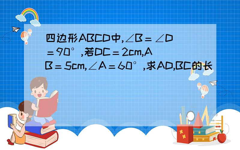 四边形ABCD中,∠B＝∠D＝90°,若DC＝2cm,AB＝5cm,∠A＝60°,求AD,BC的长