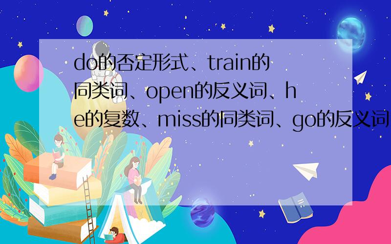 do的否定形式、train的同类词、open的反义词、he的复数、miss的同类词、go的反义词