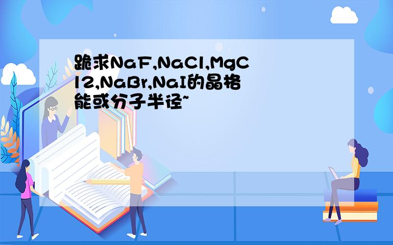 跪求NaF,NaCl,MgCl2,NaBr,NaI的晶格能或分子半径~