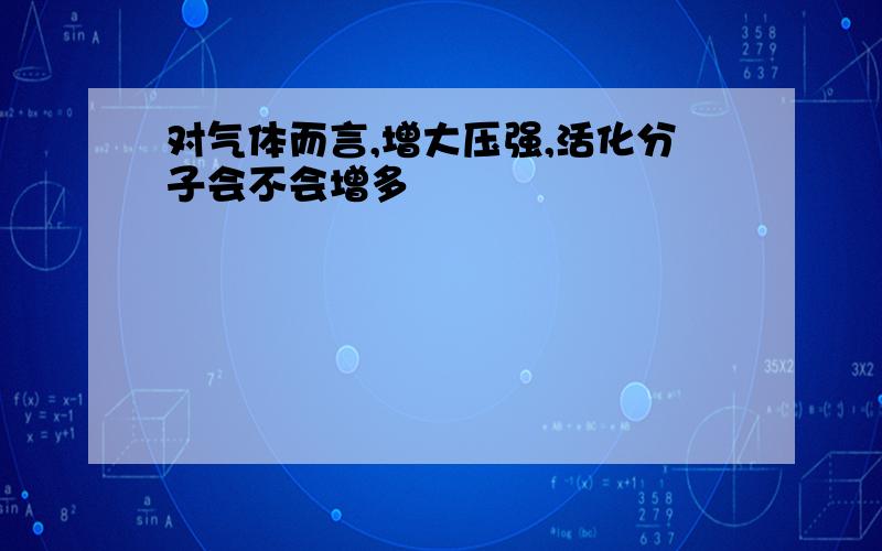 对气体而言,增大压强,活化分子会不会增多