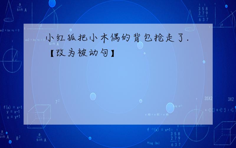 小红狐把小木偶的背包抢走了.【改为被动句】