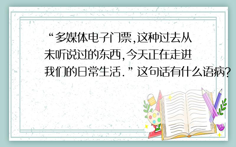 “多媒体电子门票,这种过去从未听说过的东西,今天正在走进我们的日常生活.”这句话有什么语病?