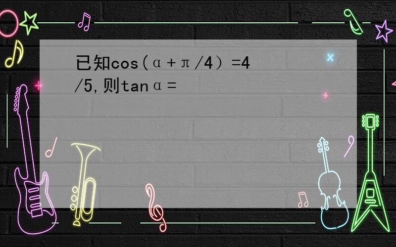 已知cos(α+π/4）=4/5,则tanα=