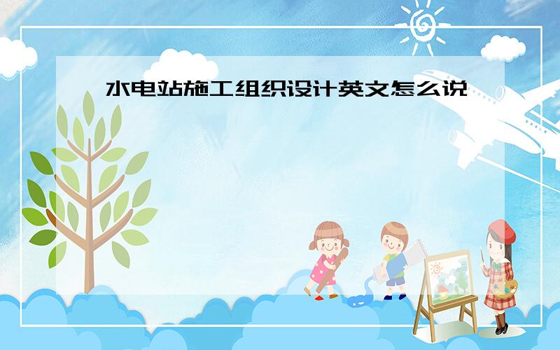 水电站施工组织设计英文怎么说