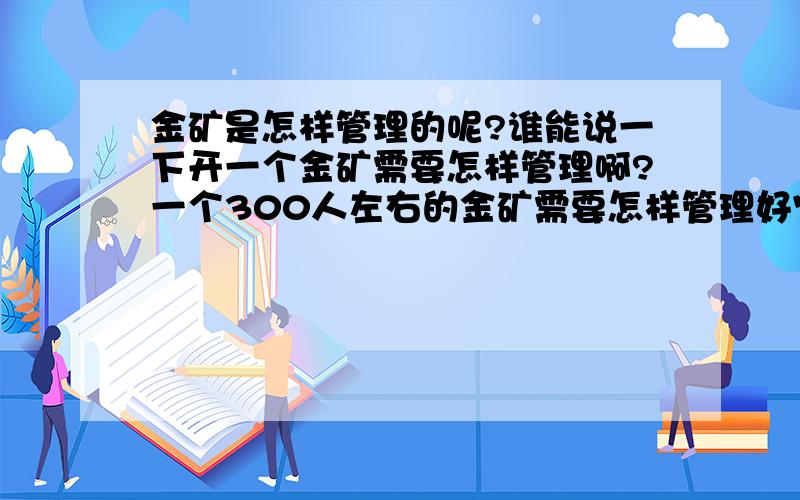 金矿是怎样管理的呢?谁能说一下开一个金矿需要怎样管理啊?一个300人左右的金矿需要怎样管理好它,人员怎样分配,最好简单明