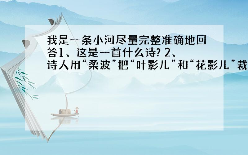 我是一条小河尽量完整准确地回答1、这是一首什么诗? 2、诗人用“柔波”把“叶影儿”和“花影儿”裁剪成“群裳”,编织成花冠