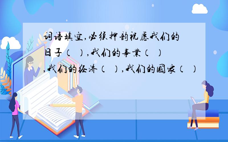 词语填空,必须押韵祝愿我们的日子（ ）,我们的事业（ ）,我们的经济（ ）,我们的国家（ ）