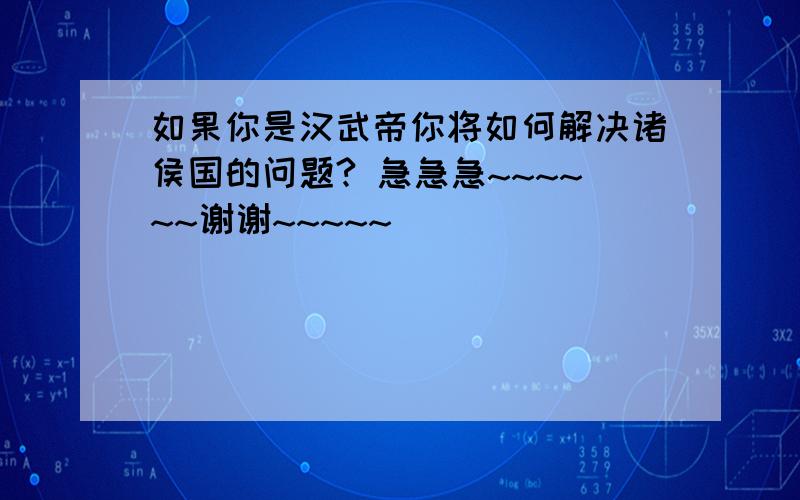 如果你是汉武帝你将如何解决诸侯国的问题? 急急急~~~~~~谢谢~~~~~