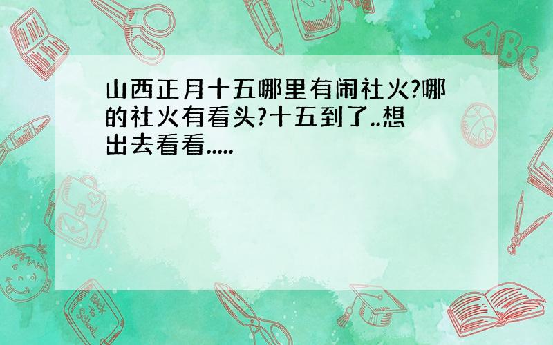 山西正月十五哪里有闹社火?哪的社火有看头?十五到了..想出去看看.....