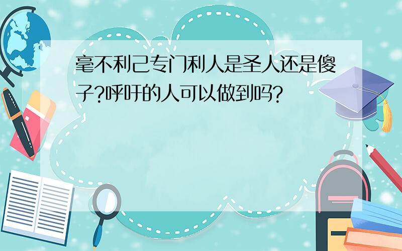 毫不利己专门利人是圣人还是傻子?呼吁的人可以做到吗?