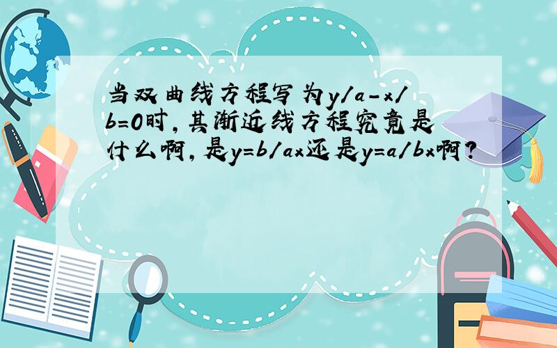 当双曲线方程写为y／a－x／b＝0时,其渐近线方程究竟是什么啊,是y=b/ax还是y=a/bx啊?