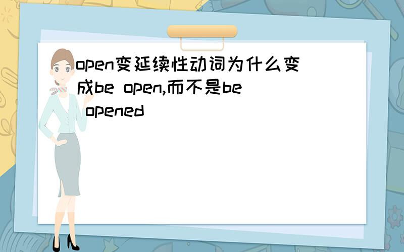 open变延续性动词为什么变成be open,而不是be opened