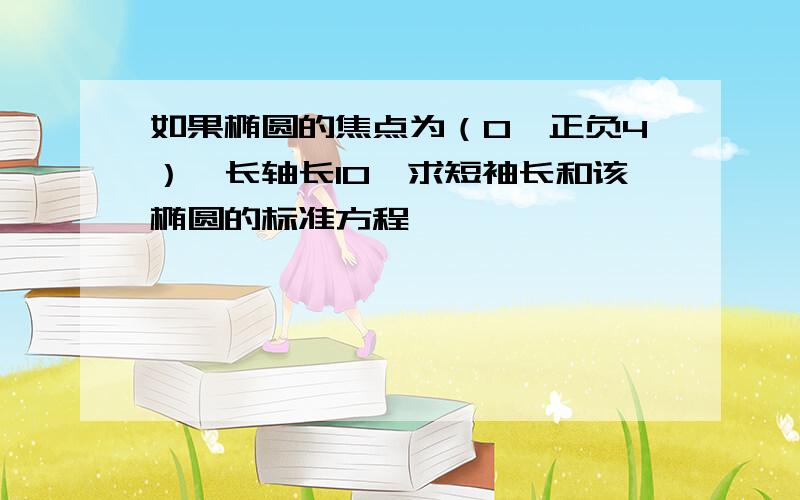 如果椭圆的焦点为（0,正负4）,长轴长10,求短袖长和该椭圆的标准方程