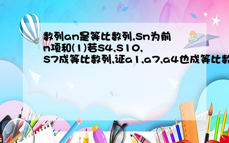 数列an是等比数列,Sn为前n项和(1)若S4,S10,S7成等比数列,证a1,a7,a4也成等比数