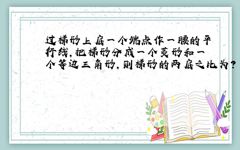 过梯形上底一个端点作一腰的平行线,把梯形分成一个菱形和一个等边三角形,则梯形的两底之比为?