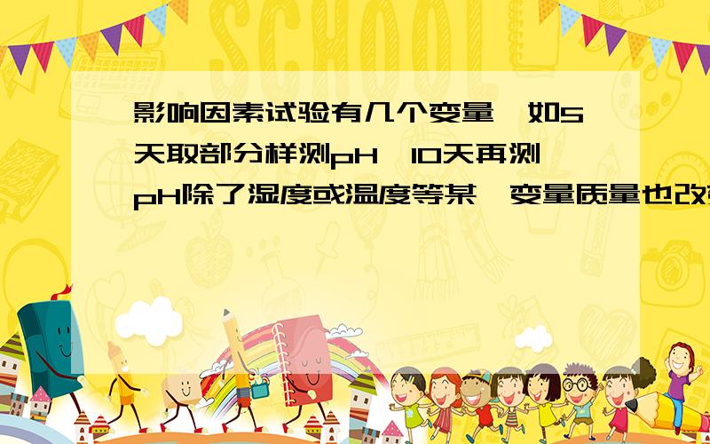 影响因素试验有几个变量,如5天取部分样测pH,10天再测pH除了湿度或温度等某一变量质量也改变了?