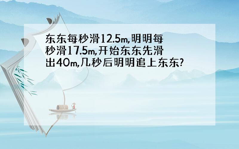 东东每秒滑12.5m,明明每秒滑17.5m,开始东东先滑出40m,几秒后明明追上东东?