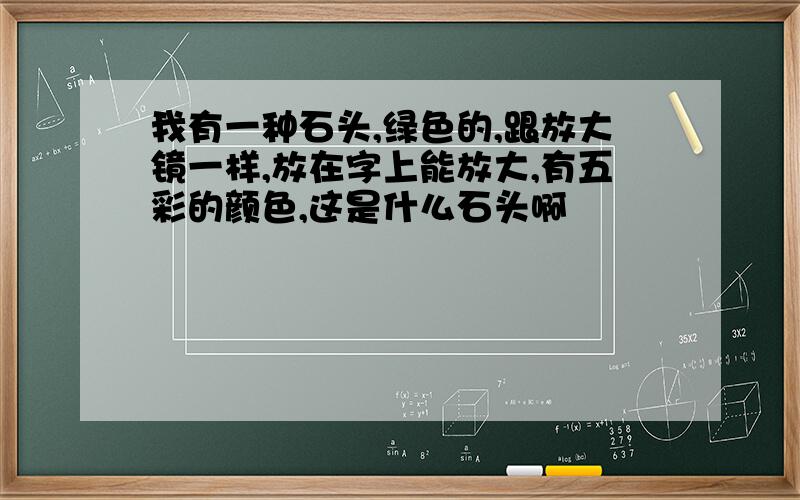 我有一种石头,绿色的,跟放大镜一样,放在字上能放大,有五彩的颜色,这是什么石头啊