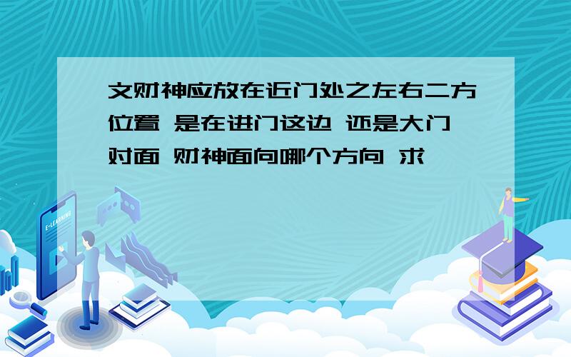 文财神应放在近门处之左右二方位置 是在进门这边 还是大门对面 财神面向哪个方向 求