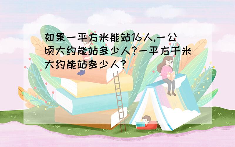 如果一平方米能站16人,一公顷大约能站多少人?一平方千米大约能站多少人?