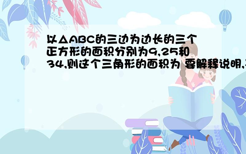 以△ABC的三边为边长的三个正方形的面积分别为9,25和34,则这个三角形的面积为 要解释说明,不要太复杂,