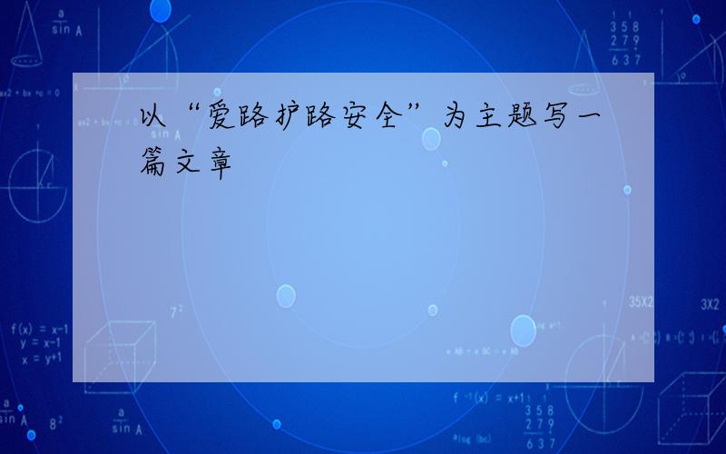 以“爱路护路安全”为主题写一篇文章