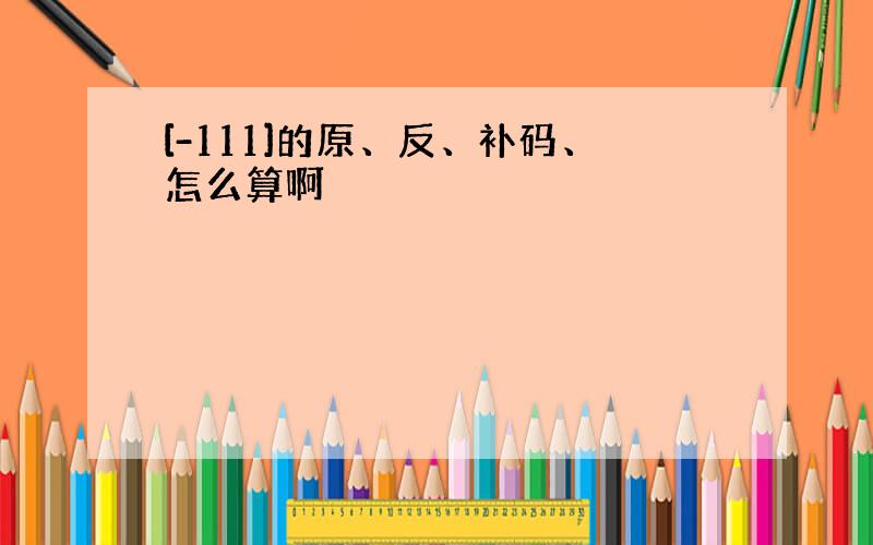 [-111]的原、反、补码、怎么算啊