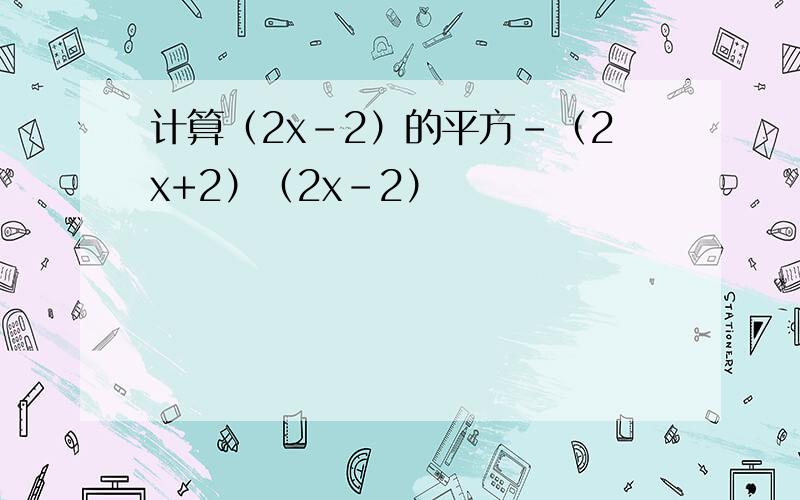 计算（2x-2）的平方-（2x+2）（2x-2）