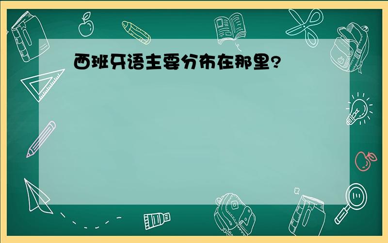 西班牙语主要分布在那里?