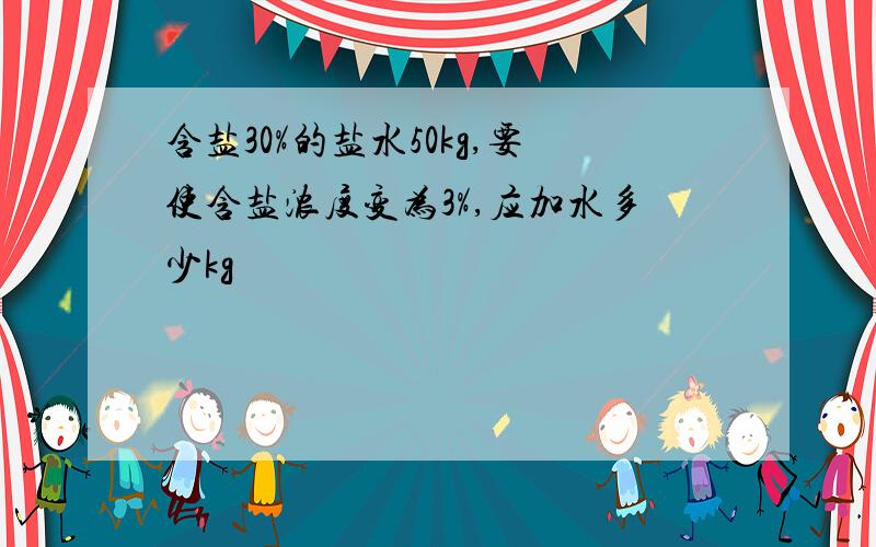 含盐30%的盐水50kg,要使含盐浓度变为3%,应加水多少kg